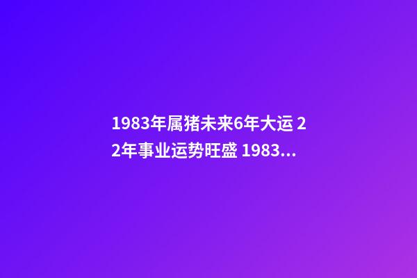 1983年属猪未来6年大运 22年事业运势旺盛 1983年属猪未来6年大运,83年属猪40岁以后大运-第1张-观点-玄机派
